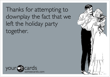 Thanks for attempting todownplay the fact that weleft the holiday partytogether.