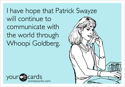 I have hope that Patrick Swayze 
will continue to
communicate with
the world through
Whoopi Goldberg.