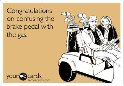 Congratulations on confusing thebrake pedal with the gas.