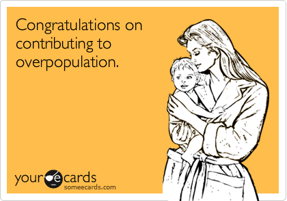 Congratulations on
contributing to
overpopulation.