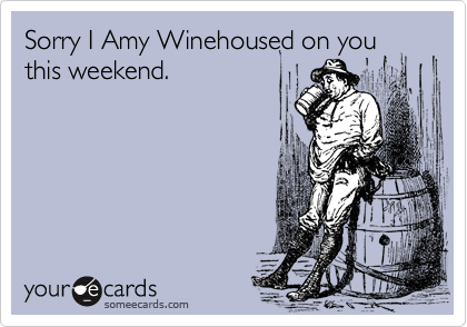 Sorry I Amy Winehoused on you this weekend.