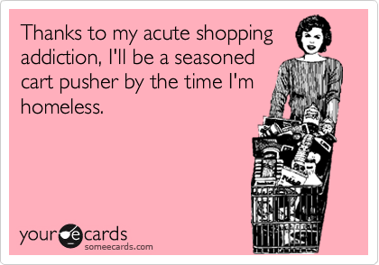 Thanks to my acute shopping
addiction, I'll be a seasoned
cart pusher by the time I'm
homeless.