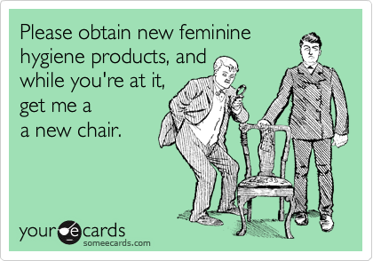 Please obtain new feminine
hygiene products, and
while you're at it,
get me a 
a new chair.