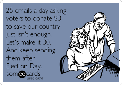25 emails a day asking
voters to donate $3
to save our country
just isn't enough.
Let's make it 30.
And keep sending
them after
Election Day.