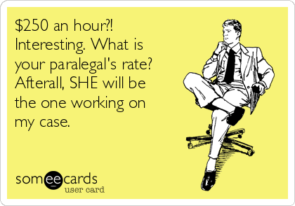 $250 an hour?! Interesting. What is your paralegal's rate? Afterall, SHE will be the one working on my case.