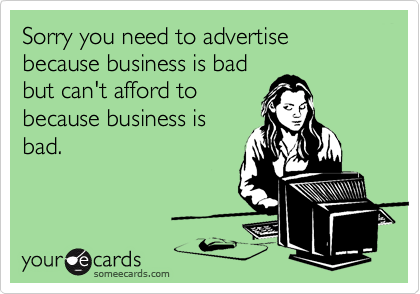 Sorry you need to advertise because business is bad
but can't afford to
because business is
bad.