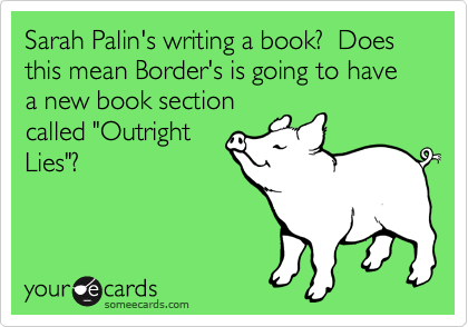 Sarah Palin's writing a book?  Does this mean Border's is going to have a new book section
called "Outright
Lies"?