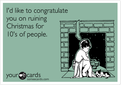 I'd like to congratulate
you on ruining
Christmas for
10's of people.