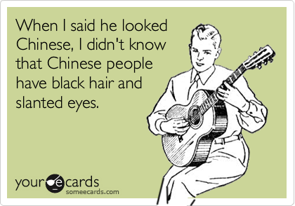 When I said he looked
Chinese, I didn't know
that Chinese people
have black hair and
slanted eyes.