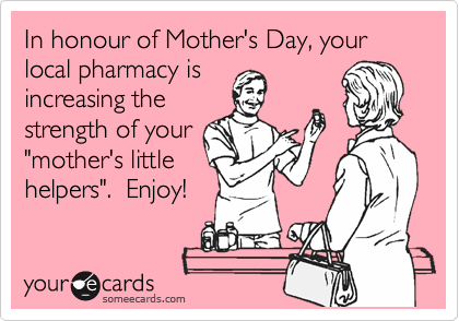 In honour of Mother's Day, your local pharmacy is
increasing the
strength of your
"mother's little
helpers".  Enjoy!