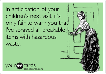 In anticipation of your
children's next visit, it's
only fair to warn you that
I've sprayed all breakable
items with hazardous
waste.