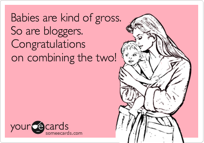 Babies are kind of gross.So are bloggers.  Congratulationson combining the two!