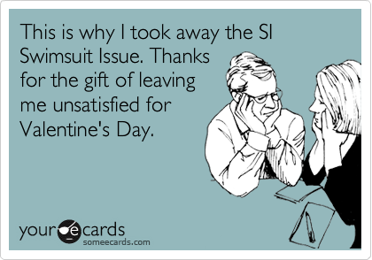 This is why I took away the SI Swimsuit Issue. Thanks
for the gift of leaving
me unsatisfied for
Valentine's Day.