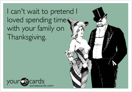 I can't wait to pretend I
loved spending time
with your family on
Thanksgiving.