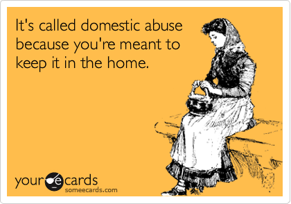 It's called domestic abuse
because you're meant to
keep it in the home.