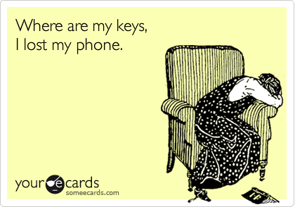 Where are my keys,  I lost my phone.