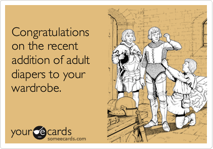 
Congratulations
on the recent
addition of adult
diapers to your
wardrobe.