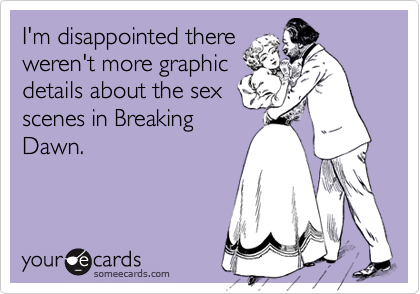 I'm disappointed thereweren't more graphicdetails about the sexscenes in BreakingDawn.