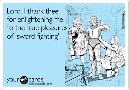Lord, I thank thee
for enlightening me 
to the true pleasures
of 'sword fighting'.