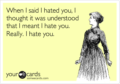 When I said I hated you, I
thought it was understood
that I meant I hate you.
Really. I hate you. 