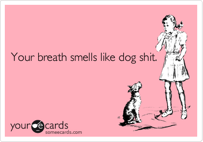 


Your breath smells like dog shit.