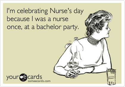 I'm celebrating Nurse's day 
because I was a nurse
once, at a bachelor party.
