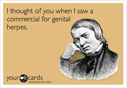 I thought of you when I saw a commercial for genitalherpes.