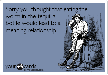 Sorry you thought that eating the worm in the tequilla
bottle would lead to a
meaning relationship