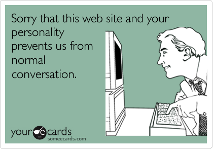 Sorry that this web site and your personality
prevents us from
normal
conversation.