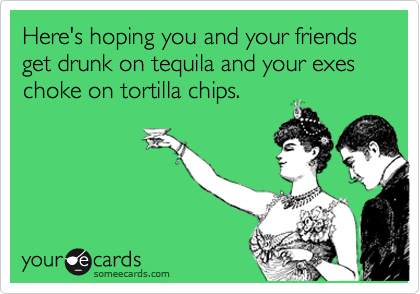 Here's hoping you and your friends get drunk on tequila and your exes choke on tortilla chips.