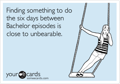 Finding something to do
the six days between
Bachelor episodes is
close to unbearable.