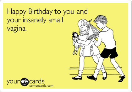 Happy Birthday to you and
your insanely small
vagina.