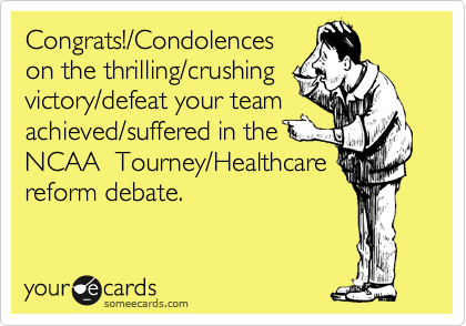 Congrats!/Condolences
on the thrilling/crushing
victory/defeat your team
achieved/suffered in the
NCAA  Tourney/Healthcare
reform debate.