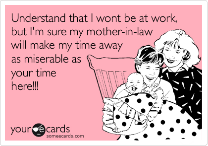 Understand that I wont be at work, but I'm sure my mother-in-law
will make my time away
as miserable as 
your time
here!!! 