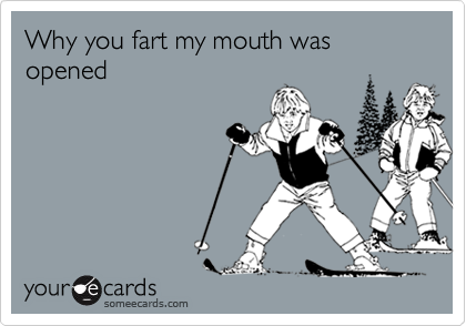 Why you fart my mouth was opened