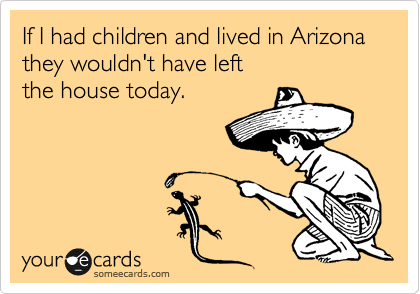 If I had children and lived in Arizona
they wouldn't have left
the house today.