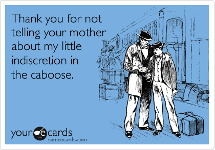 Thank you for nottelling your motherabout my littleindiscretion inthe caboose.