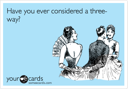 Have you ever considered a three-way?