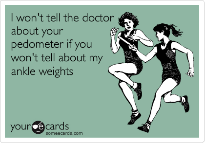I won't tell the doctor
about your
pedometer if you
won't tell about my
ankle weights