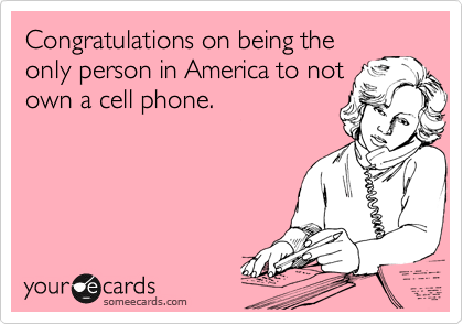 Congratulations on being the
only person in America to not
own a cell phone.