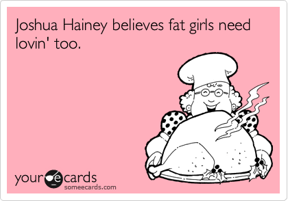 Joshua Hainey believes fat girls need lovin' too.