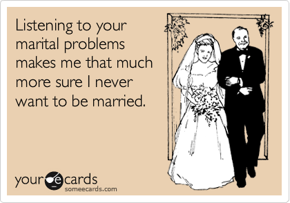 Listening to your
marital problems
makes me that much
more sure I never
want to be married.