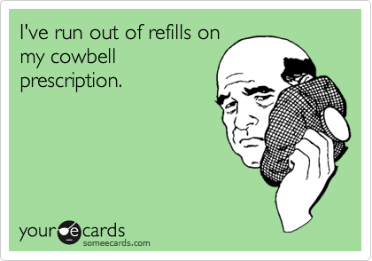 I've run out of refills on
my cowbell
prescription.