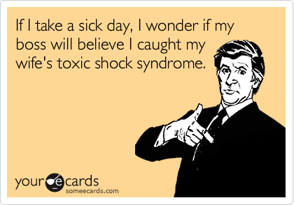 If I take a sick day, I wonder if my boss will believe I caught my
wife's toxic shock syndrome.