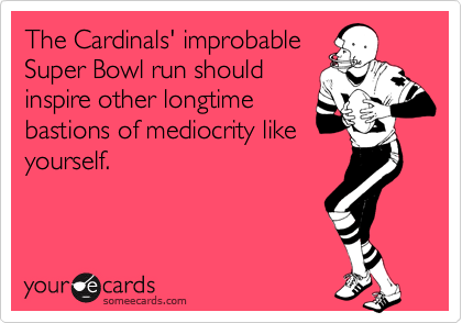 The Cardinals' improbableSuper Bowl run shouldinspire other longtimebastions of mediocrity likeyourself.