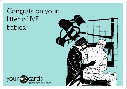 Congrats on your 
litter of IVF 
babies.