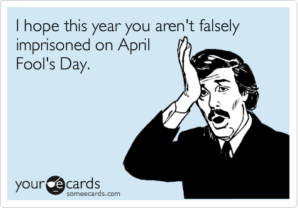 I hope this year you aren't falsely imprisoned on April
Fool's Day.