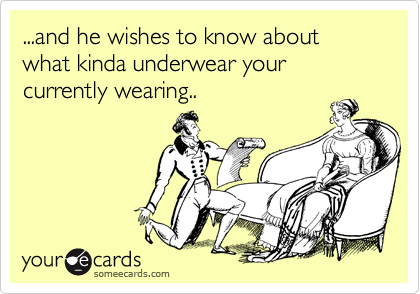 ...and he wishes to know about what kinda underwear your currently wearing..