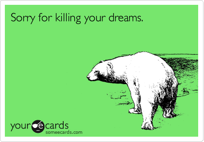 Sorry for killing your dreams.