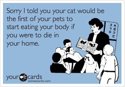 Sorry I told you your cat would be the first of your pets tostart eating your body ifyou were to die inyour home.